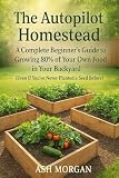  The Autopilot Homestead: A Complete Beginner\'s Guide to Growing 80% of Your Own Food in Your Backyard (Even If You\'ve Never Planted a Seed Before)
