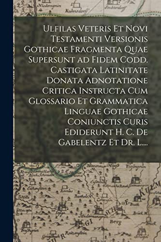 Ulfilas Veteris Et Novi Testamenti Versionis Gothicae Fragmenta Quae Supersunt Ad Fidem Codd. Castigata Latinitate Donata Adnotatione Critica ... Ediderunt H. C. De Gabelentz Et Dr. L....