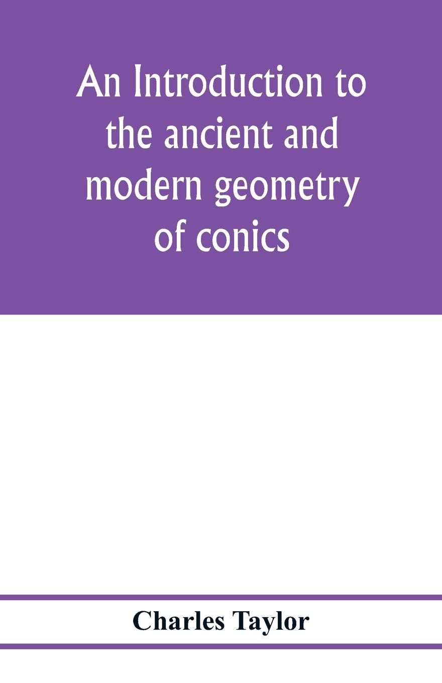 An introduction to the ancient and modern geometry of conics, being a geometrical treatise on the conic sections with a collection of problems and historical notes and prolegomena