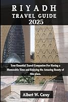 RIYADH TRAVEL GUIDE 2025: Your Essential Travel Companion For Having a Memorable Time and Enjoying the Amazing Beauty of this place. ("Wanderlust ... Discovering the World's Best Destinations") B0DGCR4899 Book Cover