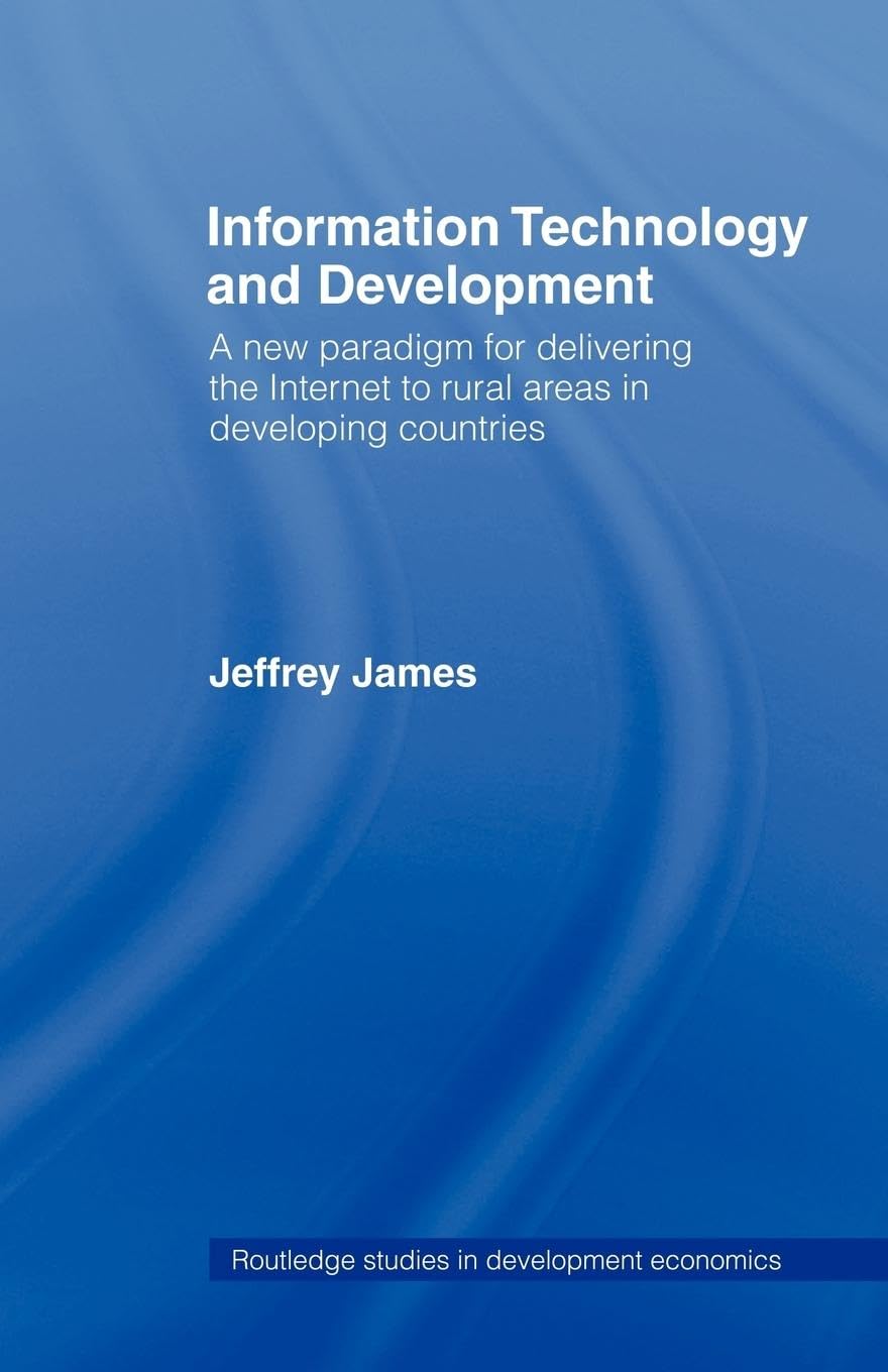 Information Technology and Development: A New Paradigm for Delivering the Internet to Rural Areas in Developing Countries (Routledge Studies in Development Economics)