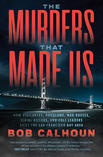 Amazon Com The Murders That Made Us How Vigilantes Hoodlums Mob Bosses Serial Killers And Cult Leaders Built The San Francisco Bay Area Ebook Calhoun Bob Kindle Store