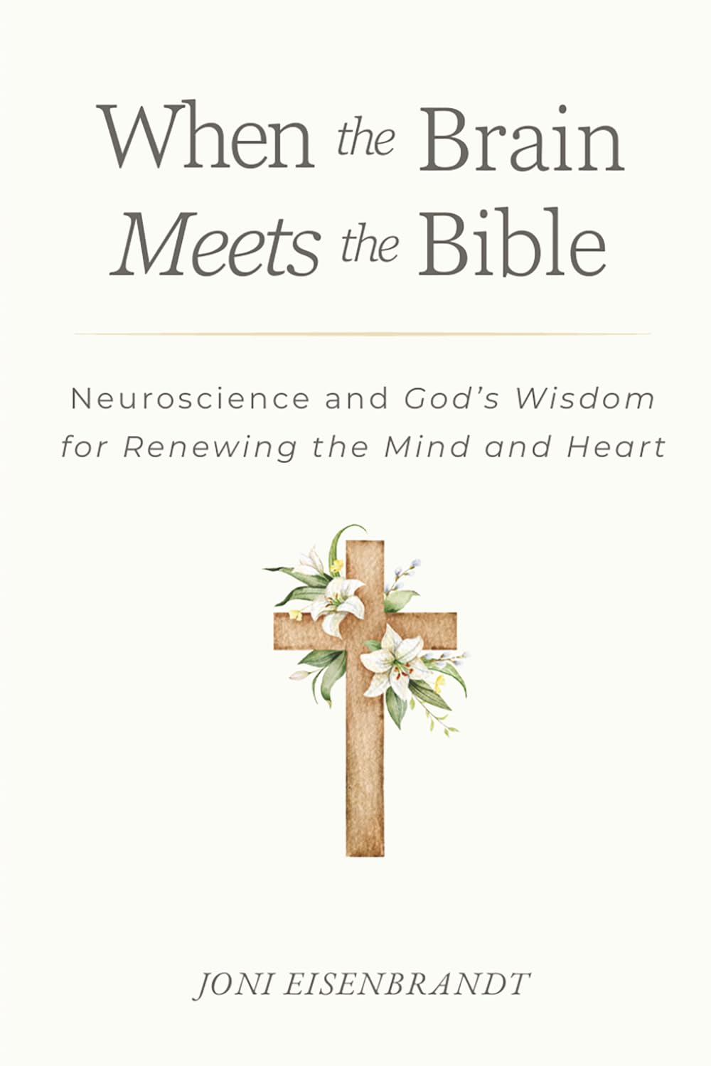 When the Brain Meets the Bible: Neuroscience and God's Wisdom for Renewing the Mind and Heart