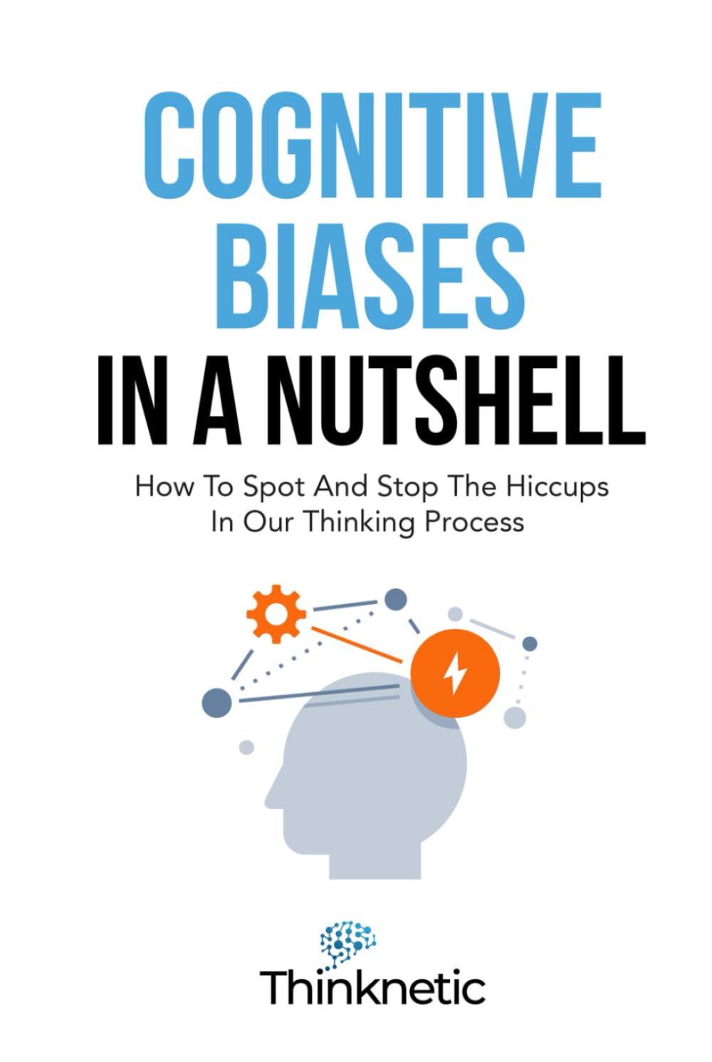 Cognitive Biases In A Nutshell: How To Spot And Stop The Hiccups In Our Thinking Process (Decision Making Mastery)