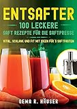 Entsafter: 100 leckere Saft Rezepte für die Saftpresse. Vital, schlank und fit mit Ideen für´s Saftfasten.