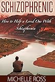 Schizophrenic: How to Help a Loved One, Family Member, Spouse, or Friend With Schizophrenia (How to Help Someone with Schizophrenia and Schizophrenia Symptoms)