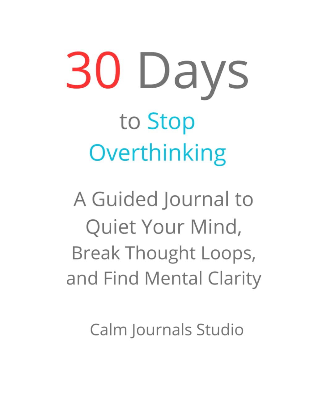 30 Days to Stop Overthinking: A Guided Journal to Quiet Your Mind, Break Thought Loops, and Find Mental Clarity