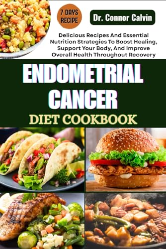 ENDOMETRIAL CANCER DIET COOKBOOK: Delicious Recipes And Essential Nutrition Strategies To Boost Healing, Support Your Body, And Improve Overall Health Throughout Recovery