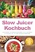 Slow Juicer Kochbuch: Die leckersten und abwechslungsreichsten Slow Juicer Rezepte für das ganze Jahr – für mehr Energie & Wohlbefinden – inkl. Shots, kalten Suppen, Sirupen uvm.