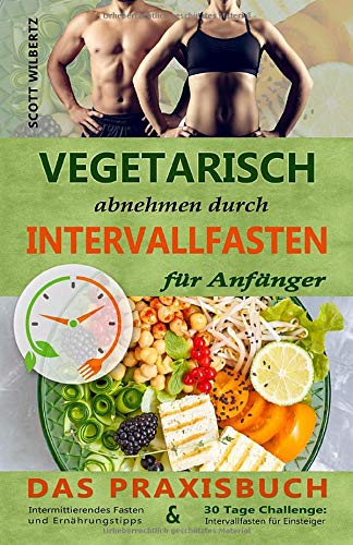 Vegetarisch abnehmen durch Intervallfasten für Anfänger: Das Praxisbuch Intermittierendes Fasten u Vegetarisch abnehmen durch Intervallfasten für Anfänger: Das Praxisbuch Intermittierendes Fasten u