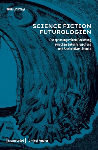 Science-Fiction-Futurologien: Die spannungsreiche Beziehung zwischen Zukunftsforschung und Spekulativer Literatur (Critical Futures 5)