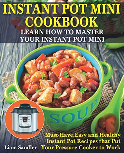 Instant Pot Mini Cookbook: Learn How to Master Your Instant Pot Mini. Must-Have, Easy and Healthy Instant Pot Recipes that Put Your Pressure Cooker to Work