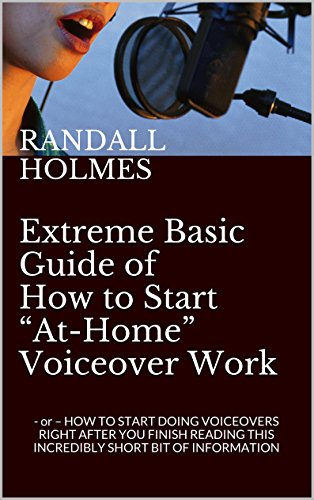 Extreme Basic Guide of How to Start “At-Home” Voiceover Work: - or – HOW TO START DOING VOICEOVERS RIGHT AFTER YOU FINISH READING THIS INCREDIBLY SHORT BIT OF INFORMATION