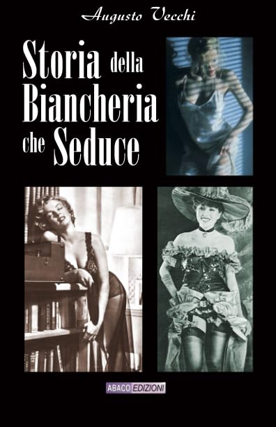 Storia della biancheria che seduce: Nozioni e immagini della lingerie femminile dall'800 ai giorni nostr