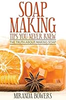 Soap Making Tips You Never Knew: The Truth about Making Soap 1511512814 Book Cover