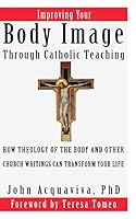 Improving Your Body Image Through Catholic Teaching: How Theology of the Body and Other Church Writings Can Transform Your Life 1632970104 Book Cover