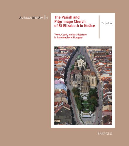 The Parish and Pilgrimage Church of St Elizabeth in Kosice: Town, Court and Architecture in Late Medieval Hungary (Architectura Medii Aevi, 6)