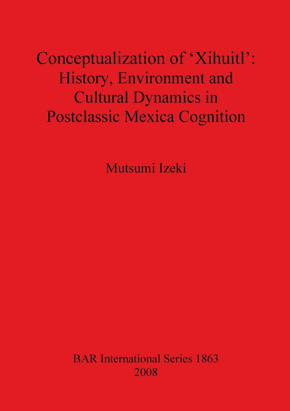 Buy Conceptualization of 'Xihuitl': History Environment and Cultural Dynamics in Postclassic Mexica Cognition (British Archaeological Reports International Series) — BookShops.in
