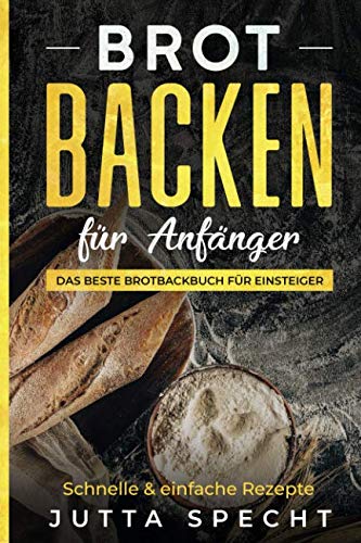 Backen: Brot backen für Einsteiger: Das beste Brotbackbuch für Einsteiger mit 26 leckeren und einfachen Rezepten
