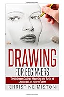 Drawing for Beginners: The Ultimate Guide to Learning How to Master the Basics of Drawing in 24 Hours or Less! (Drawing - How to Draw - Drawing for Beginners - Sketching - Drawing Books - Draw) 1511413832 Book Cover