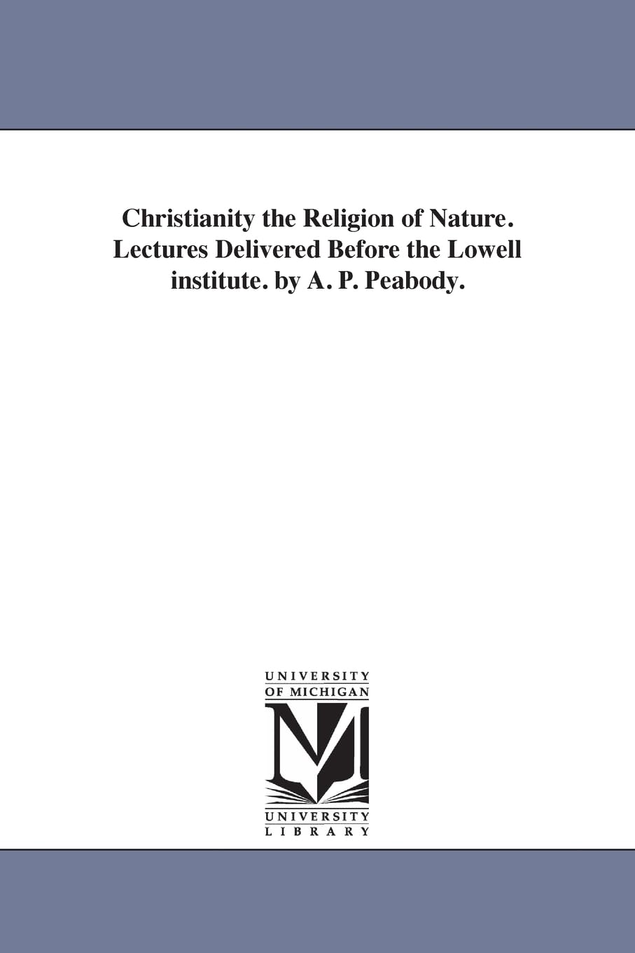 Christianity the religion of nature. Lectures delivered before the Lowell Institute. By A. P. Peabody.