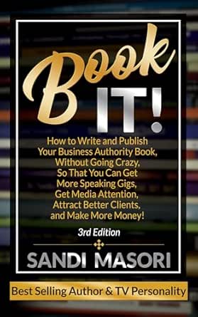 Book It! : How To Write And Publish Your Business Authority Book, Without Going Crazy, So That You Can Get More Speaking Gigs, Get Media Attention, Attract Better Clients, And Make More Money!
