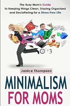 Minimalism for Moms: The Busy Mom's Guide to Keeping Things Clean, Staying Organized and Decluttering for a Stress Free Life
