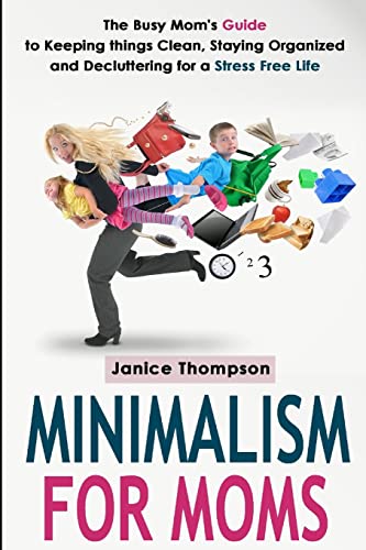 Minimalism for Moms: The Busy Mom's Guide to Keeping things Clean, Staying Organized and Decluttering for a Stress Free Life