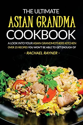 The Ultimate Asian Grandma Cookbook: A Look into Your Asian Grandmothers Kitchen - Over 25 Recipes You Won’t Be Able to Get Enough Of
