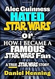 Alec Guinness Hated Star Wars or How I Became a Famous Star Wars Fan: A True Star Wars story