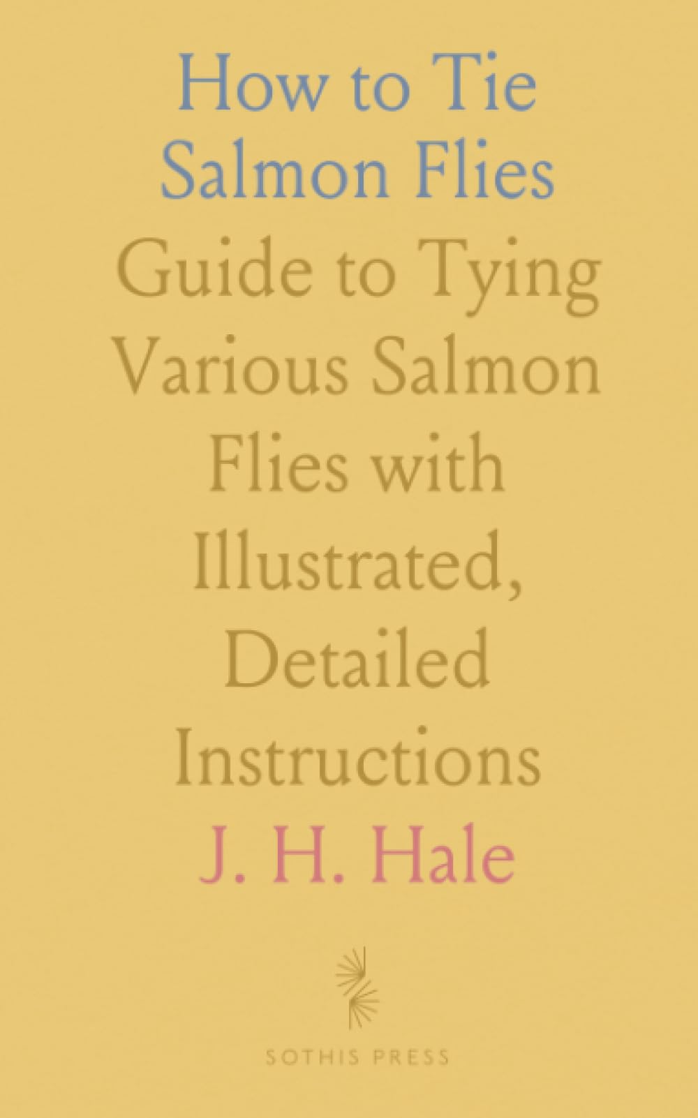 How to Tie Salmon Flies: Guide to Tying Various Salmon Flies with Illustrated, Detailed Instructions