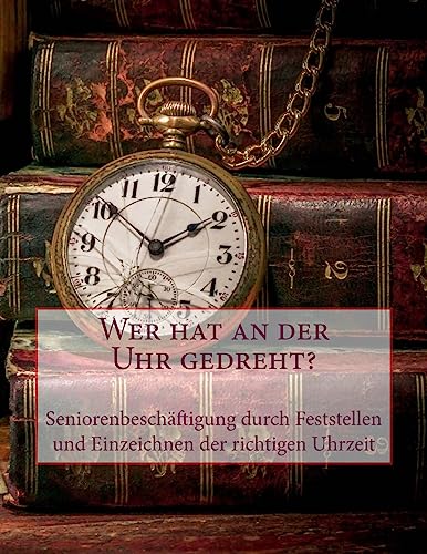 Wer hat an der Uhr gedreht?: Seniorenbeschäftigung durch Feststellen und Einzeichnen der richtigen Uhrzeit (German Edition)