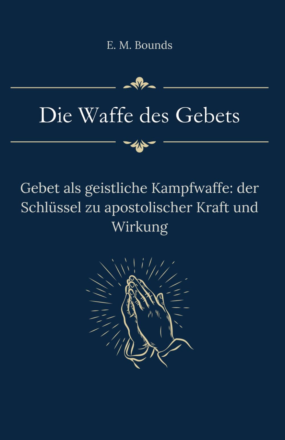 Die Waffe des Gebets: Gebet als geistliche Kampfwaffe: der Schlüssel zu apostolischer Kraft und Wirkung (Sammlung vergessener Theologien)