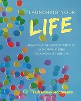 Launching Your Life: How to Use the Business Principles of Entrepreneurship to Launch a Life You Love 1542828562 Book Cover
