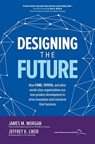 Designing the Future: How Ford, Toyota, and other World-Class Organizations Use Lean Product Development to Drive Innovation and Transform Their Business