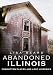 Abandoned Illinois: Forgotten Places and Lost Histories