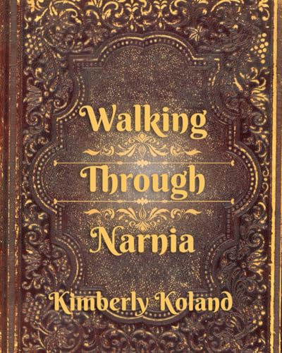 Walking Through Narnia: Reflections on the Stories That Still Teach Us How To Live