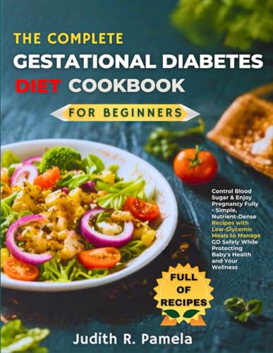 THE COMPLETE GESTATIONAL DIABETES DIET COOKBOOKFPR BEGINNERS: Control Blood Sugar & Enjoy Pregnancy Fully - Simple, Nutrient-Dense Recipes with ... Protecting Baby's Health and Your Wellness