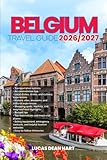 BELGIUM TRAVEL GUIDE 2026/2027: From Arrival to Departure, a Well-Detailed Guide to Help You Know BELGIUM in...