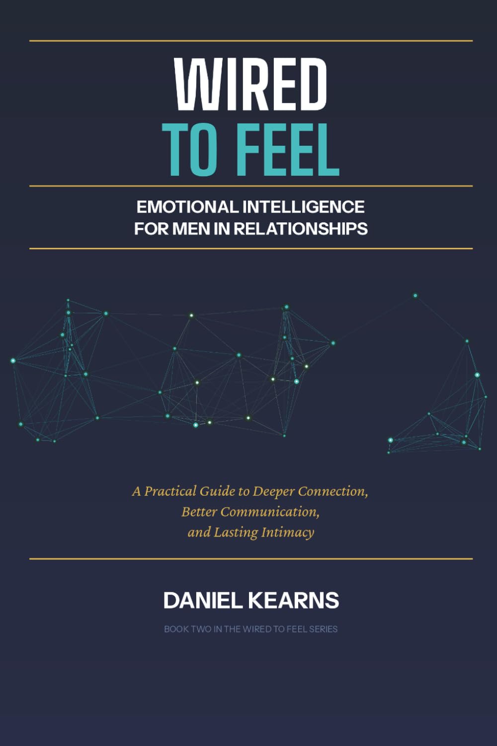 Wired to Feel: Emotional Intelligence for Men in Relationships: A Practical Guide to Deeper Connection, Better Communication, and Lasting Intimacy