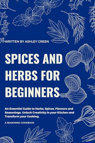 SPICES AND HERBS FOR BEGINNERS : An Essential Guide to Common Herbs, Spices, Flavors and Seasoning. Unlock Creativity in your Kitchen and Transform your Cooking. 3 EXTRA BONUSES