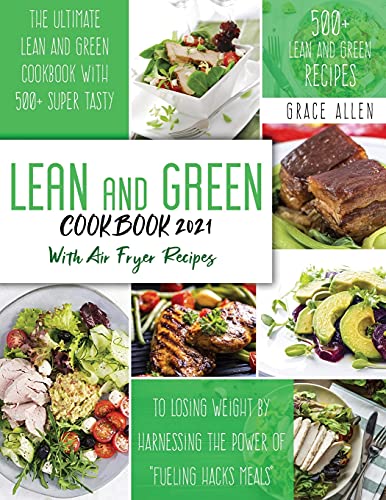 Lean And Green Cookbook 2021: The Ultimate Lean and Green Cookbook With 500+ Lean and Green Recipes to Losing Weight By Harnessing The Power Of Fueling Hacks Recipes Include Air Fryer Meals