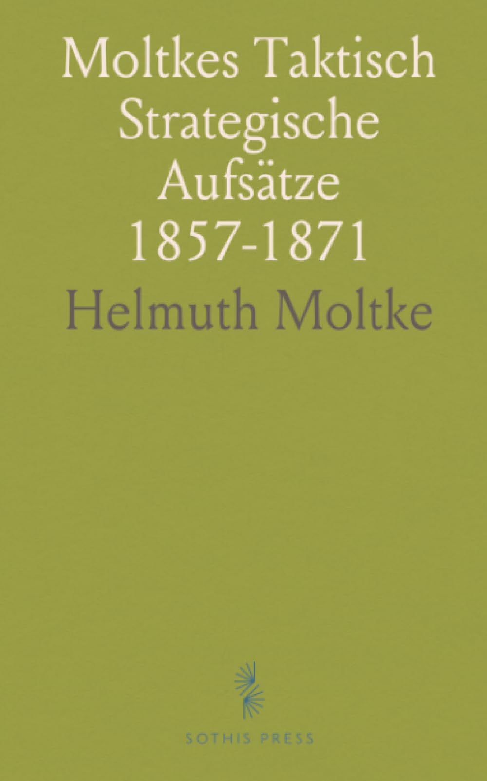 Moltkes Taktisch Strategische Aufsätze 1857-1871: Zum 100. Gedenkjahr von General-Feldmarschall Graf von Moltke