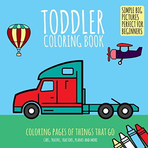 Toddler Coloring Book: Coloring Pages of Things That Go: Cars, Trains, Tractors, Planes & More. Simple Big Pictures Perfect for Beginners (Baby Activity Book for Kids Age 2-4)