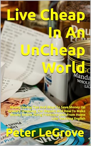 How To Live Cheap In An UnCheap World: Money Saving Tips And Ways To Save Money On Grocery Shopping, Car Repairs And How To Make Money Online Doing Freelance ... (Live FREE In An UNFREE World Book 1)
