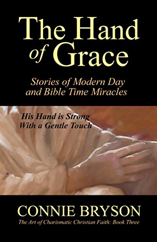 The Hand of Grace: Stories of Modern Day and Bible Time Miracles (The Art Of Charismatic Christian Faith Series Book 3)