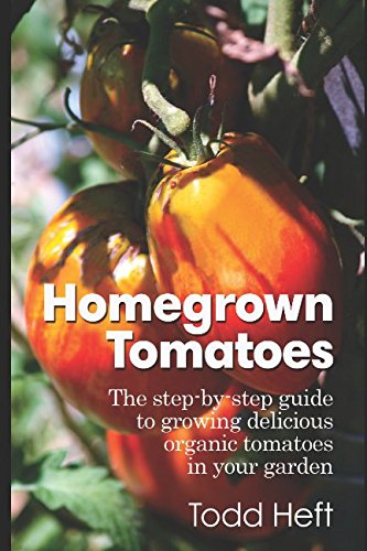 Homegrown Tomatoes: The Step-By-Step Guide To Growing Delicious Organic Tomatoes In Your Garden