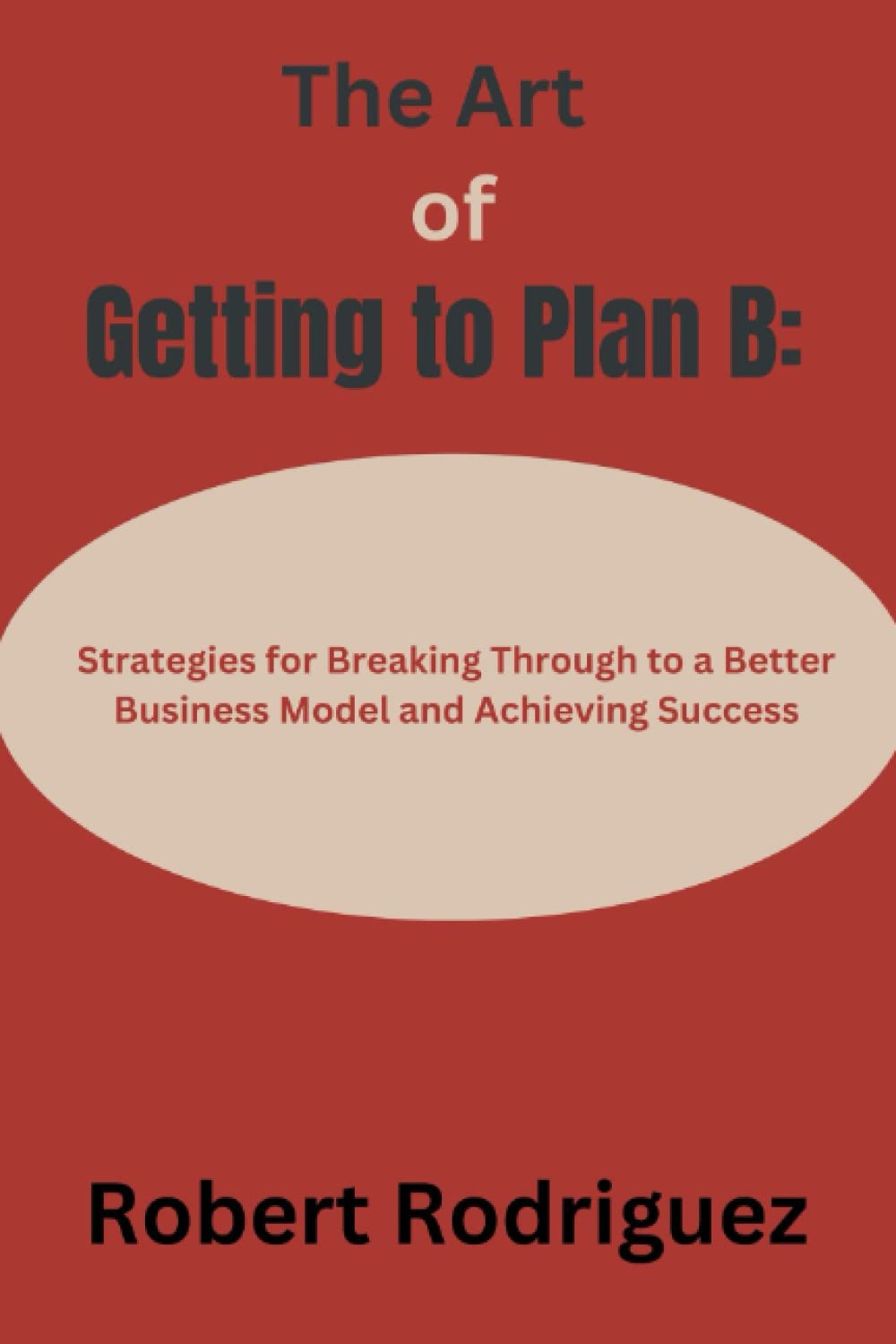 The Art of Getting to Plan B:: Strategies for Breaking Through to a Better Business Model and Achieving Success