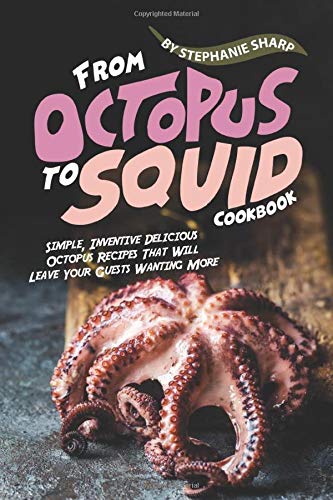 From Octopus to Squid Cookbook: Simple, Inventive Delicious Octopus Recipes That Will Leave Your Guests Wanting More