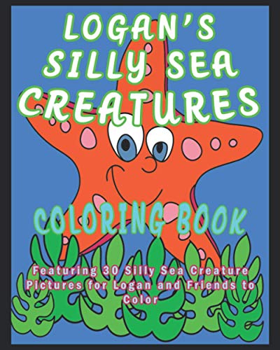 LOGAN'S SILLY SEA CREATURES COLORING BOOK: Featuring 30 Silly Sea Creature Pictures for Logan and Friends to Color